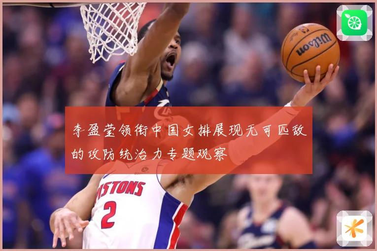 李盈莹领衔中国女排展现无可匹敌的攻防统治力专题观察