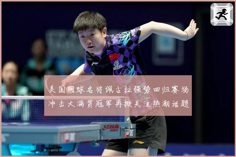 美国网球名将佩古拉强势回归赛场冲击大满贯冠军再掀关注热潮话题