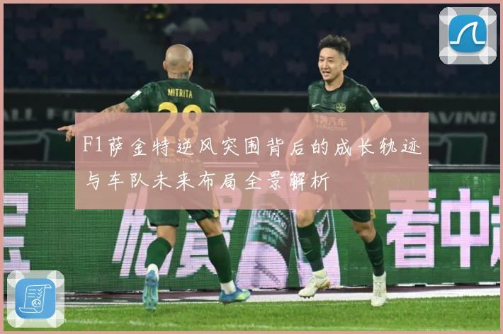 F1萨金特逆风突围背后的成长轨迹与车队未来布局全景解析