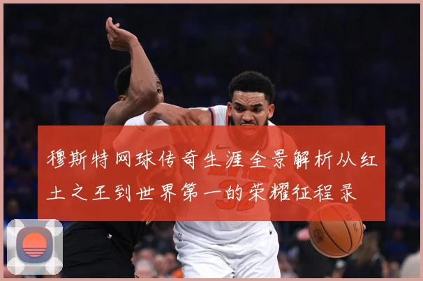 穆斯特网球传奇生涯全景解析从红土之王到世界第一的荣耀征程录
