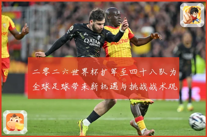 二零二六世界杯扩军至四十八队为全球足球带来新机遇与挑战战术观察