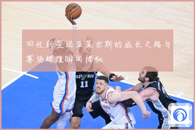 田径新星诺亚莱尔斯的成长之路与赛场辉煌瞬间揭秘