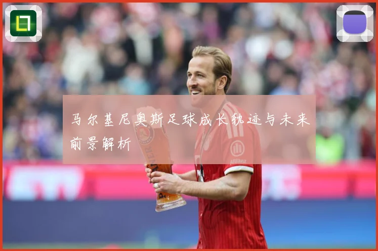 马尔基尼奥斯足球成长轨迹与未来前景解析