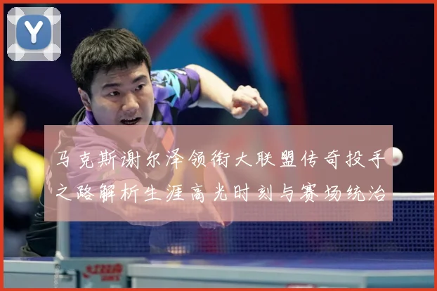 马克斯谢尔泽领衔大联盟传奇投手之路解析生涯高光时刻与赛场统治力