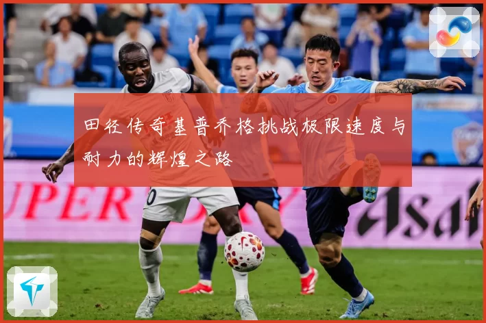田径传奇基普乔格挑战极限速度与耐力的辉煌之路