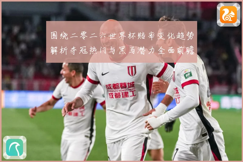 围绕二零二六世界杯赔率变化趋势解析夺冠热门与黑马潜力全面前瞻数据研判