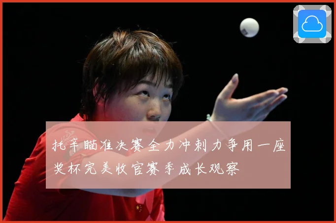 托辛瞄准决赛全力冲刺力争用一座奖杯完美收官赛季成长观察