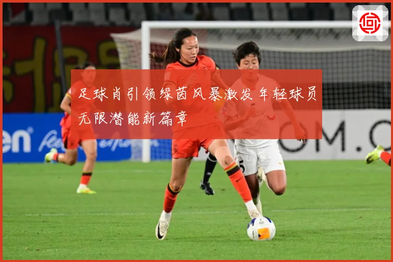足球肖引领绿茵风暴激发年轻球员无限潜能新篇章