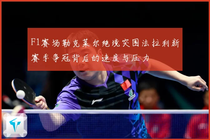 F1赛场勒克莱尔绝境突围法拉利新赛季争冠背后的速度与压力
