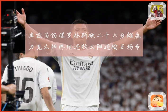 库兹马伤退罗林斯砍二十六分雄鹿力克太阳终结连败太阳连输五场专题观察