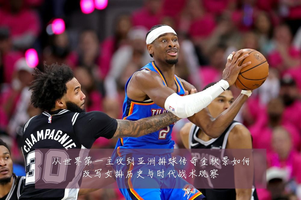 从世界第一主攻到亚洲排球传奇金软景如何改写女排历史与时代战术观察
