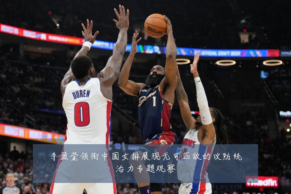 李盈莹领衔中国女排展现无可匹敌的攻防统治力专题观察