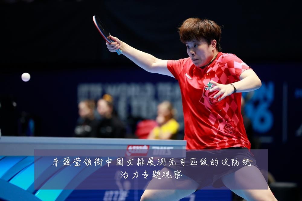 李盈莹领衔中国女排展现无可匹敌的攻防统治力专题观察
