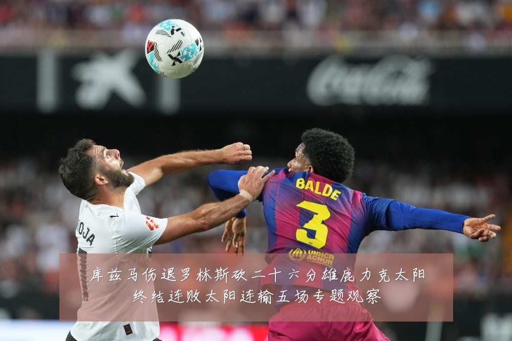 库兹马伤退罗林斯砍二十六分雄鹿力克太阳终结连败太阳连输五场专题观察