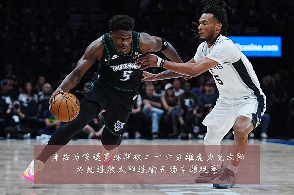 库兹马伤退罗林斯砍二十六分雄鹿力克太阳终结连败太阳连输五场专题观察