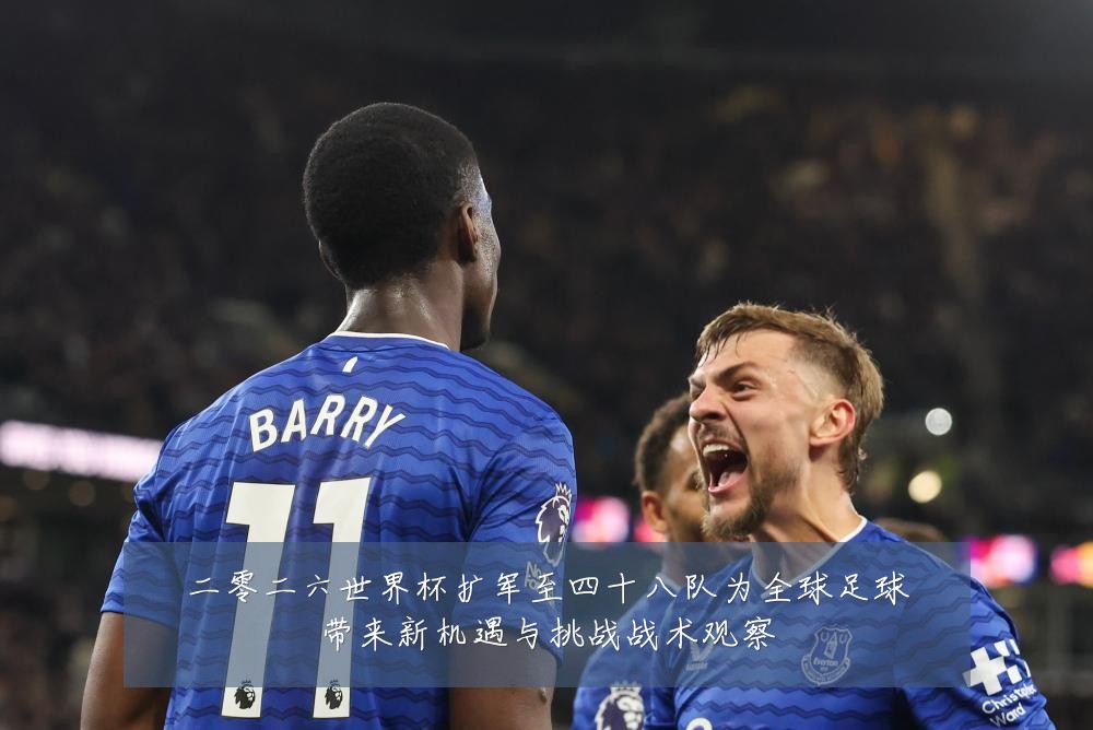 二零二六世界杯扩军至四十八队为全球足球带来新机遇与挑战战术观察