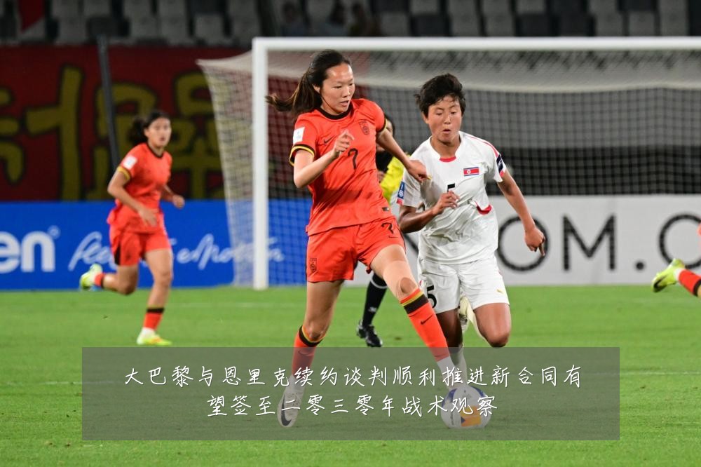 大巴黎与恩里克续约谈判顺利推进新合同有望签至二零三零年战术观察