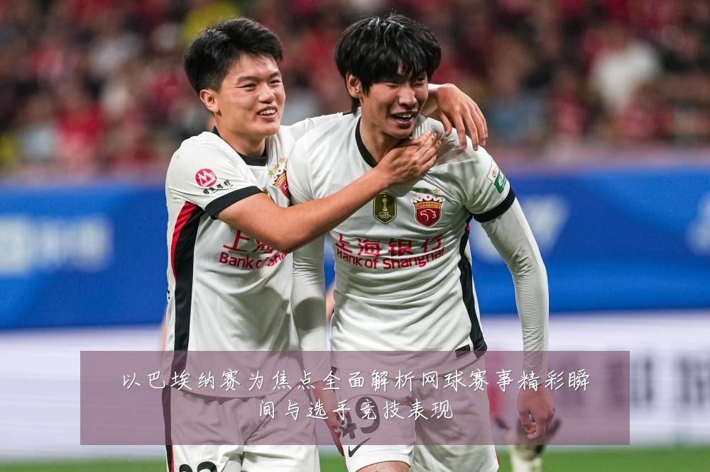 以巴埃纳赛为焦点全面解析网球赛事精彩瞬间与选手竞技表现