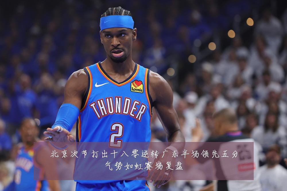北京次节打出十八零逆转广东半场领先五分气势如虹赛场复盘