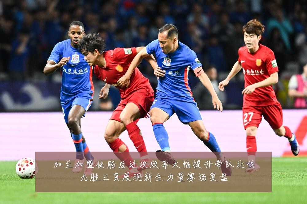 加兰加盟快船后进攻效率大幅提升带队北伐九胜三负展现新生力量赛场复盘