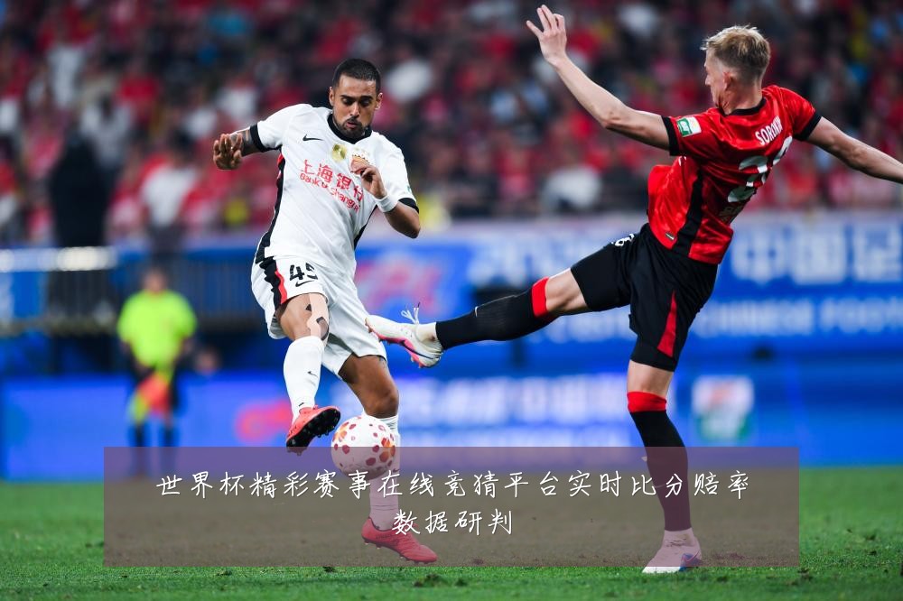 世界杯精彩赛事在线竞猜平台实时比分赔率数据研判