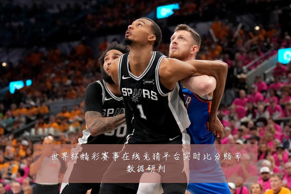 世界杯精彩赛事在线竞猜平台实时比分赔率数据研判