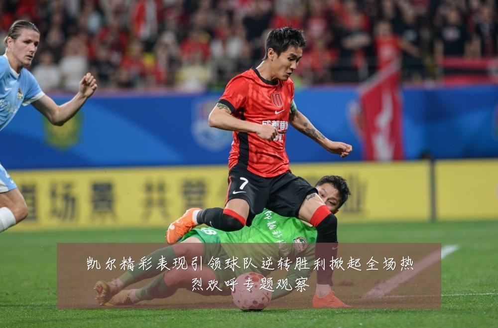 凯尔精彩表现引领球队逆转胜利掀起全场热烈欢呼专题观察
