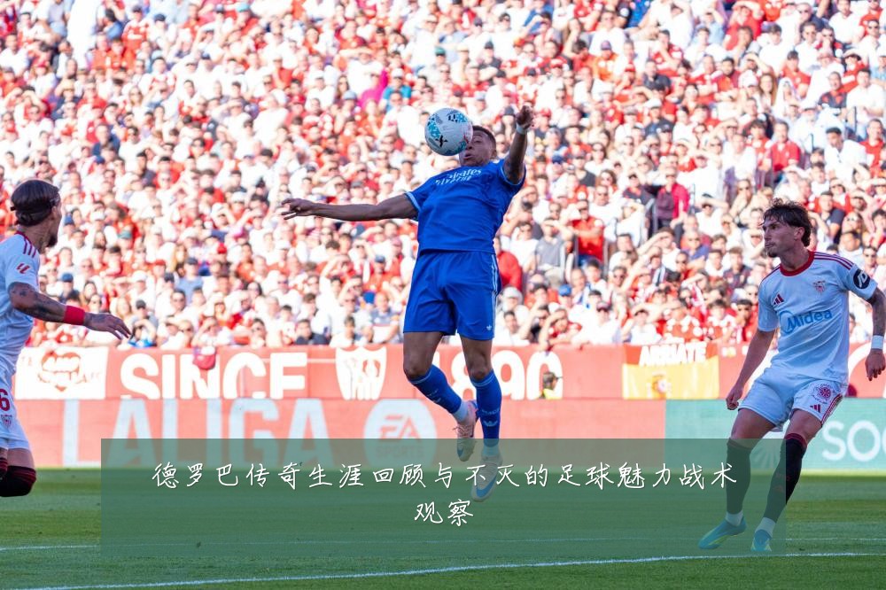 德罗巴传奇生涯回顾与不灭的足球魅力战术观察