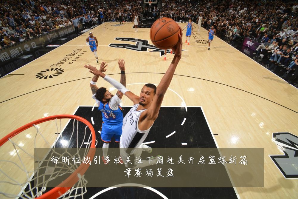 徐昕征战引多校关注下周赴美开启篮球新篇章赛场复盘