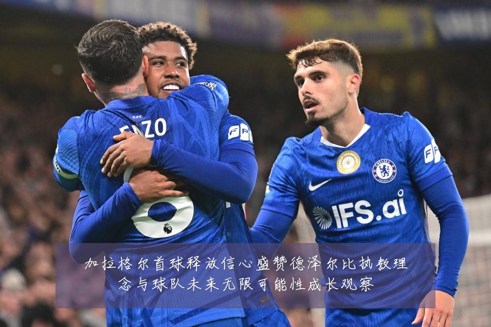 加拉格尔首球释放信心盛赞德泽尔比执教理念与球队未来无限可能性成长观察